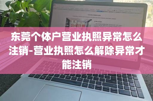 东莞个体户营业执照异常怎么注销-营业执照怎么解除异常才能注销