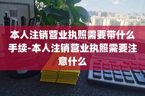 本人注销营业执照需要带什么手续-本人注销营业执照需要注意什么