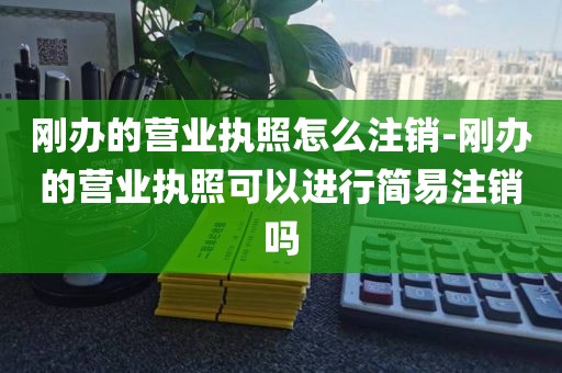 刚办的营业执照怎么注销-刚办的营业执照可以进行简易注销吗